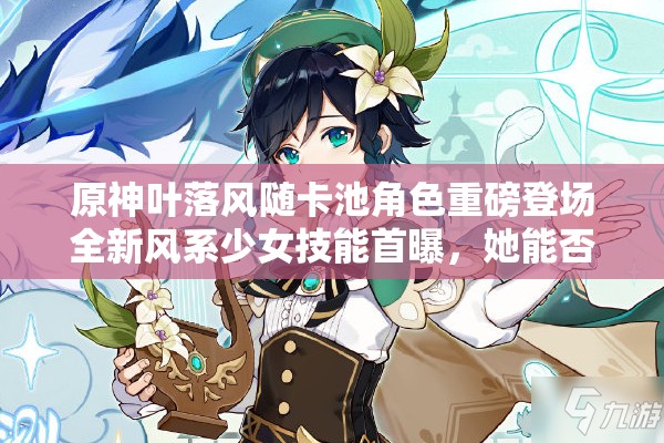 原神葉落風(fēng)隨卡池角色重磅登場(chǎng)全新風(fēng)系少女技能首曝，她能否撼動(dòng)溫迪霸主地位？