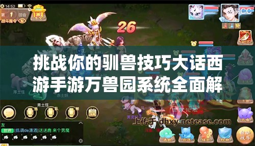 挑戰(zhàn)你的馴獸技巧大話(huà)西游手游萬(wàn)獸園系統(tǒng)全面解析與玩法攻略