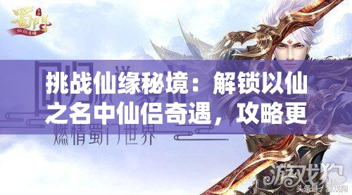 挑戰(zhàn)仙緣秘境：解鎖以仙之名中仙侶奇遇，攻略更多神秘角色的終極指南