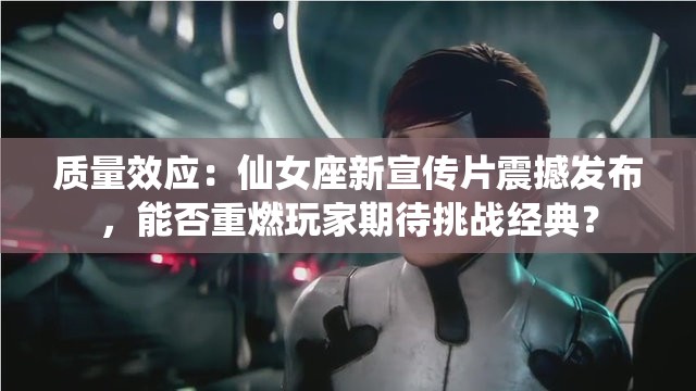 質(zhì)量效應：仙女座新宣傳片震撼發(fā)布，能否重燃玩家期待挑戰(zhàn)經(jīng)典？