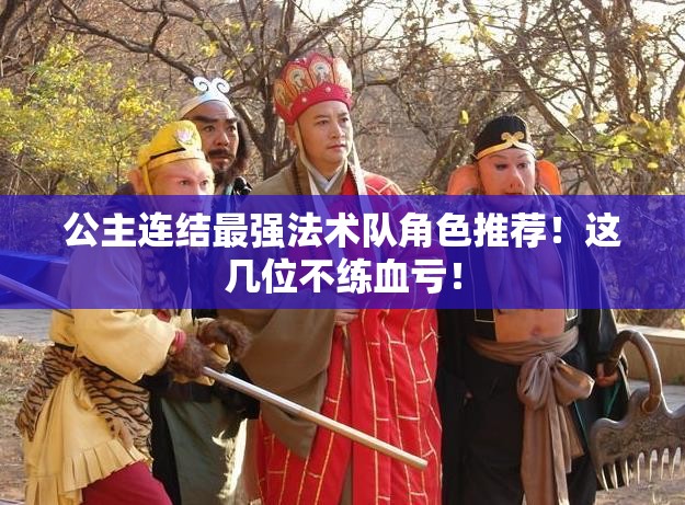 公主連結(jié)最強(qiáng)法術(shù)隊(duì)角色推薦！這幾位不練血虧！