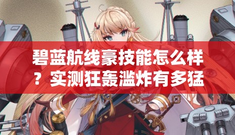 碧藍航線豪技能怎么樣？實測狂轟濫炸有多猛！船長必看T0戰(zhàn)姬解析