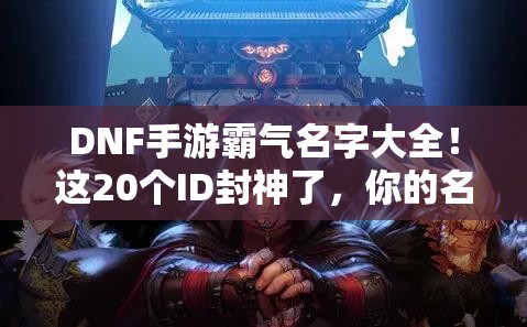 DNF手游霸氣名字大全！這20個ID封神了，你的名字上榜了嗎？