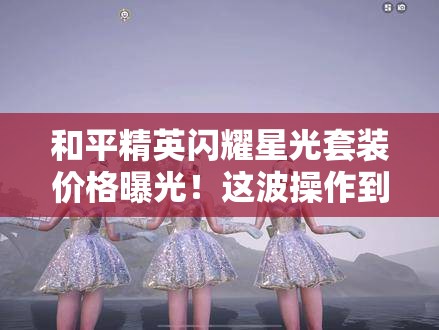 和平精英閃耀星光套裝價格曝光！這波操作到底值不值得氪？