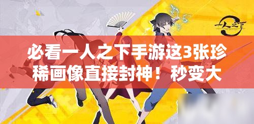 必看一人之下手游這3張珍稀畫像直接封神！秒變大神不二選擇
