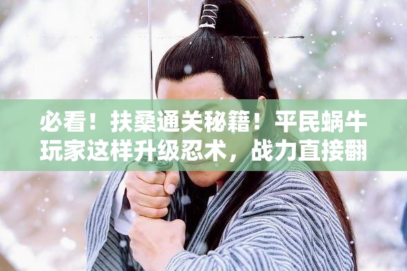 必看！扶桑通關(guān)秘籍！平民蝸牛玩家這樣升級忍術(shù)，戰(zhàn)力直接翻倍！