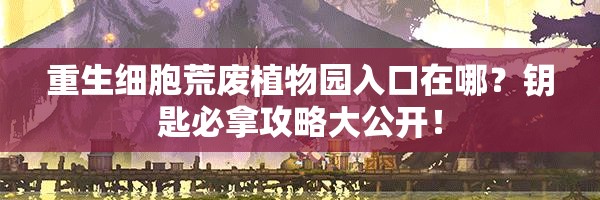 重生細(xì)胞荒廢植物園入口在哪？鑰匙必拿攻略大公開！