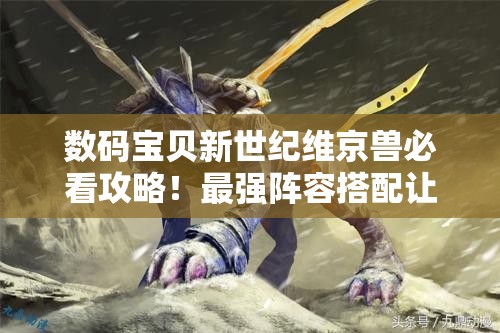 數(shù)碼寶貝新世紀(jì)維京獸必看攻略！最強(qiáng)陣容搭配讓你秒殺全場！