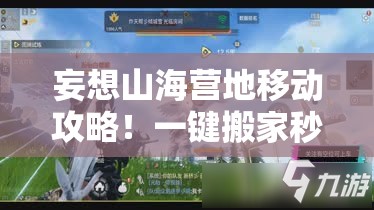 妄想山海營(yíng)地移動(dòng)攻略！一鍵搬家秒懂，新手秒變營(yíng)地規(guī)劃師！