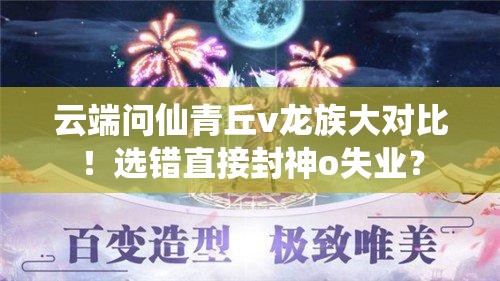 云端問(wèn)仙青丘v龍族大對(duì)比！選錯(cuò)直接封神o失業(yè)？