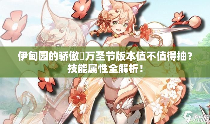 伊甸園的驕傲蓧萬(wàn)圣節(jié)版本值不值得抽？技能屬性全解析！