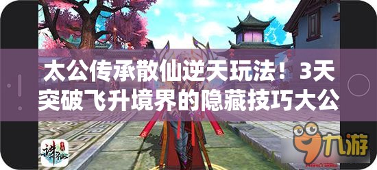 太公傳承散仙逆天玩法！3天突破飛升境界的隱藏技巧大公開(kāi)