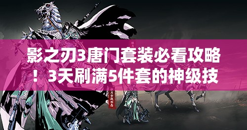 影之刃3唐門(mén)套裝必看攻略！3天刷滿(mǎn)5件套的神級(jí)技巧