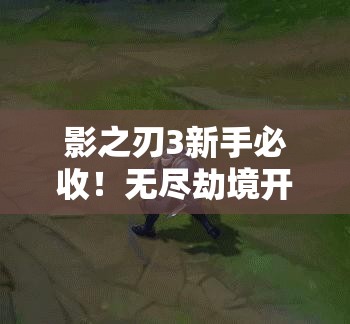 影之刃3新手必收！無(wú)盡劫境開(kāi)啟終極攻略，主線(xiàn)任務(wù)速通秘籍